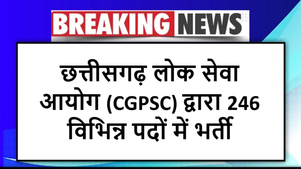 छत्तीसगढ़ लोक सेवा आयोग (CGPSC) द्वारा 246 विभिन्न पदों में भर्ती