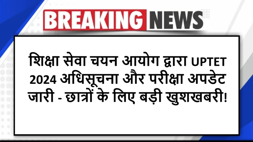 शिक्षा सेवा चयन आयोग द्वारा UPTET 2024 अधिसूचना और परीक्षा अपडेट जारी - छात्रों के लिए बड़ी खुशखबरी!