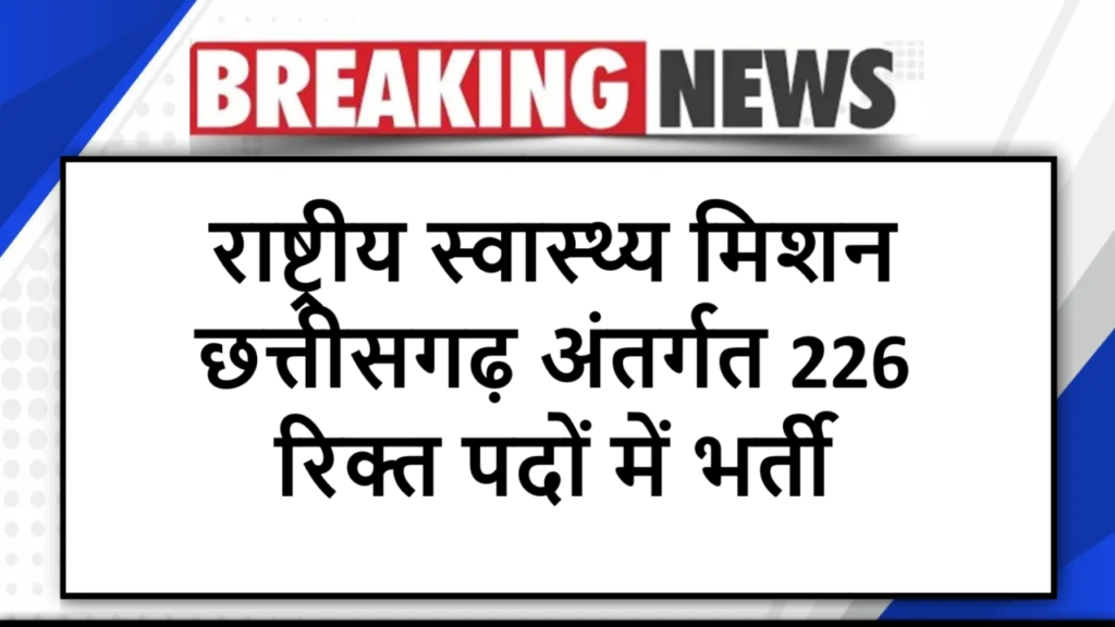 राष्ट्रीय स्वास्थ्य मिशन छत्तीसगढ़ अंतर्गत 226 रिक्त पदों में भर्ती