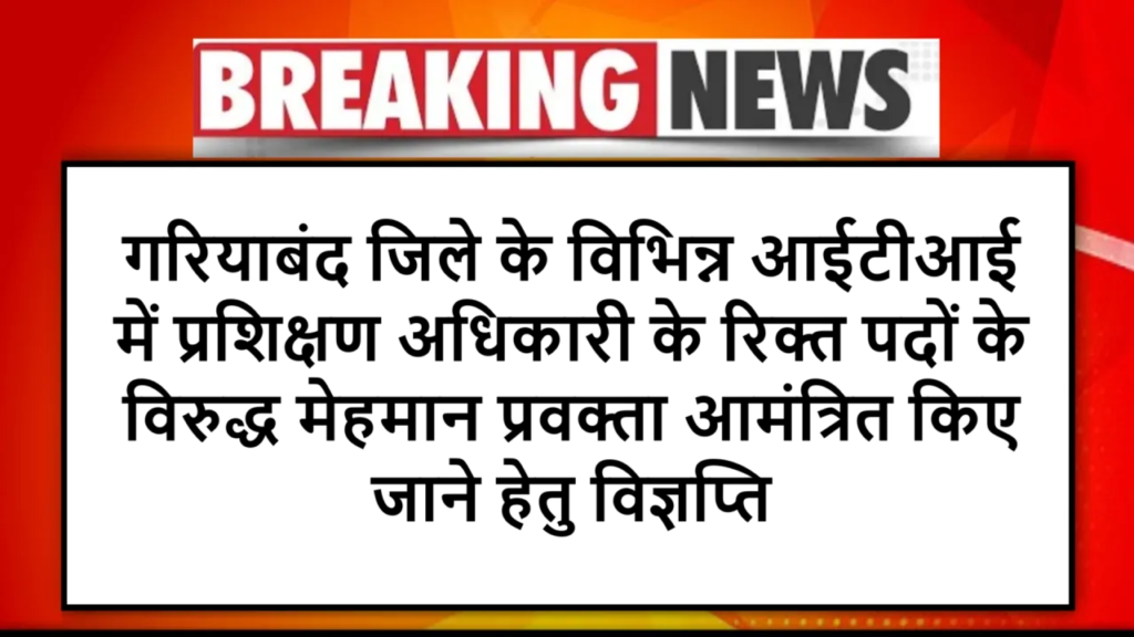 गरियाबंद जिले के विभिन्न आईटीआई में प्रशिक्षण अधिकारी के रिक्त पदों के विरुद्ध मेहमान प्रवक्ता आमंत्रित किए जाने हेतु विज्ञप्ति