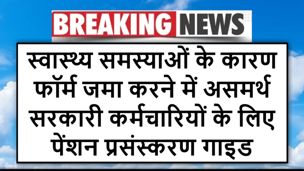 स्वास्थ्य समस्याओं के कारण फॉर्म जमा करने में असमर्थ सरकारी कर्मचारियों के लिए पेंशन प्रसंस्करण गाइड