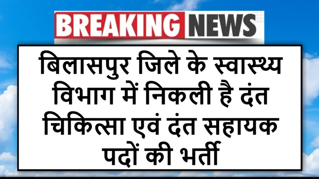 बिलासपुर जिले के स्वास्थ्य विभाग में निकली है दंत चिकित्सा एवं दंत सहायक पदों की भर्ती