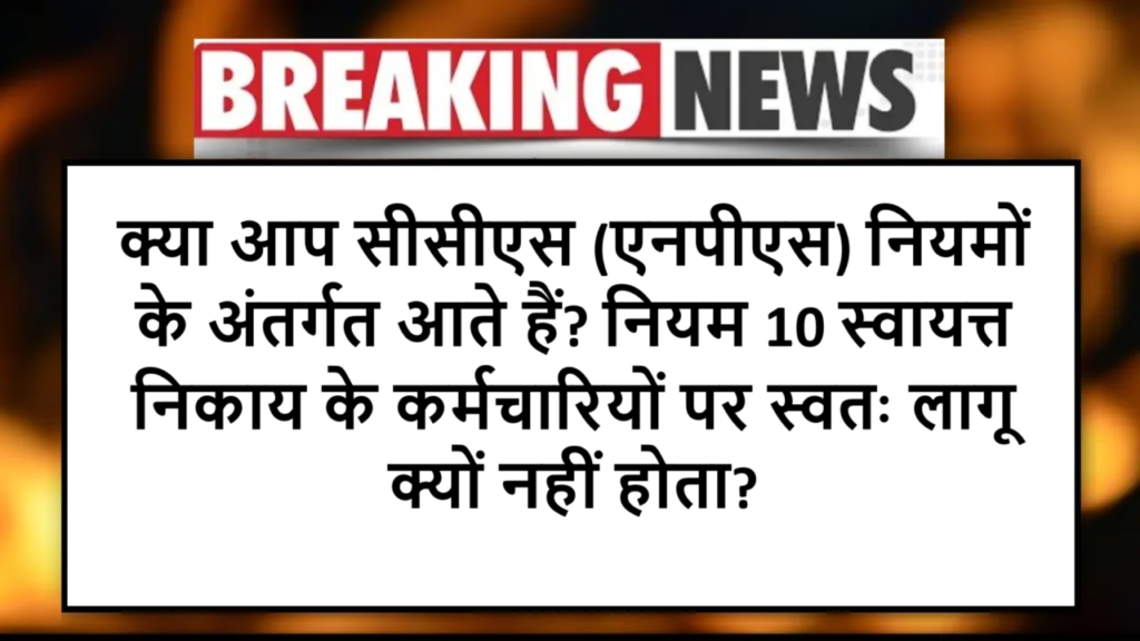 क्या आप सीसीएस (एनपीएस) नियमों के अंतर्गत आते हैं? नियम 10 स्वायत्त निकाय के कर्मचारियों पर स्वतः लागू क्यों नहीं होता?