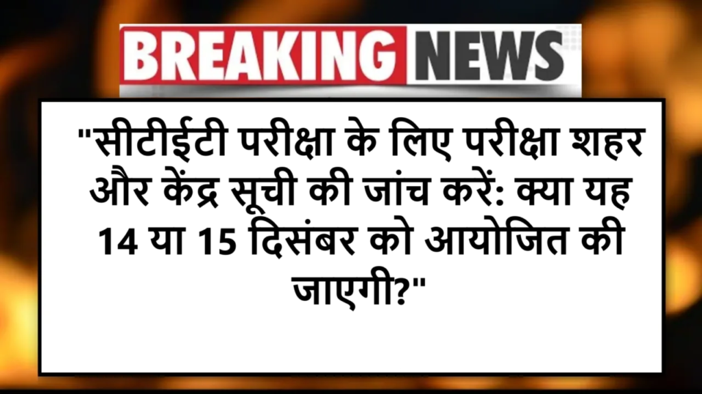 "सीटीईटी परीक्षा के लिए परीक्षा शहर और केंद्र सूची की जांच करें: क्या यह 14 या 15 दिसंबर को आयोजित की जाएगी?"