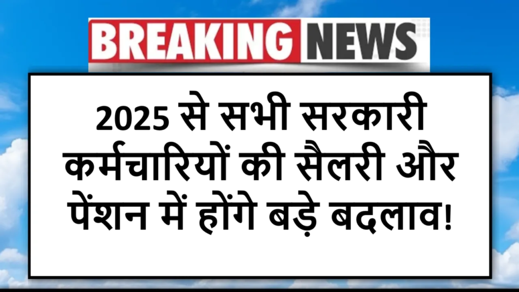 2025 से सभी सरकारी कर्मचारियों की सैलरी और पेंशन में होंगे बड़े बदलाव!
